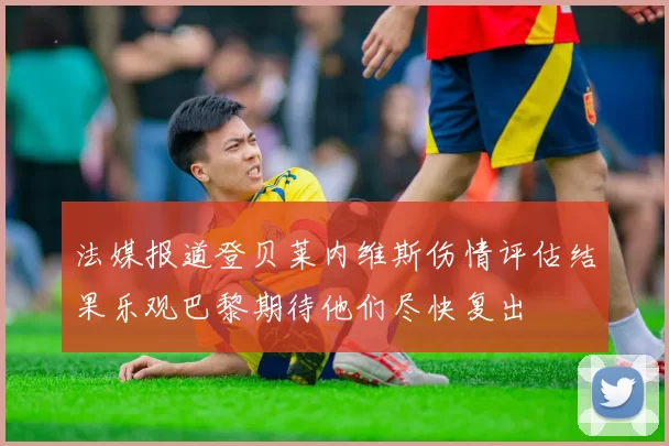 法媒报道登贝莱内维斯伤情评估结果乐观巴黎期待他们尽快复出