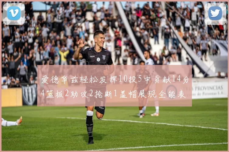 爱德华兹轻松发挥10投5中贡献14分4篮板2助攻2抢断1盖帽展现全能表现