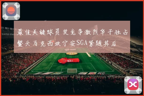 最佳关键球员奖竞争激烈华子独占鳌头马克西坎宁安SGA紧随其后