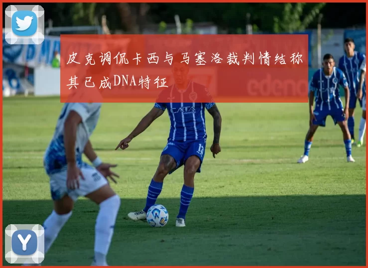 皮克调侃卡西与马塞洛裁判情结称其已成DNA特征
