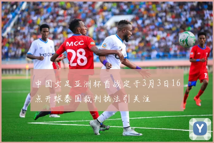 中国女足亚洲杯首战定于3月3日16点开球泰国裁判执法引关注