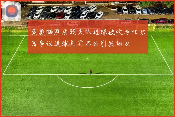 莱奥晒照质疑美队进球被吹与帕尔马争议进球判罚不公引发热议
