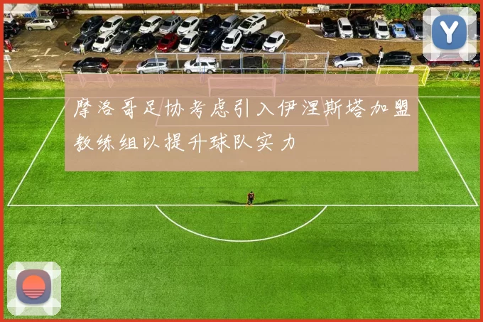 摩洛哥足协考虑引入伊涅斯塔加盟教练组以提升球队实力