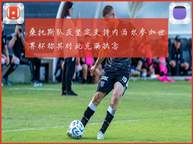 桑托斯队友坚定支持内马尔参加世界杯称其对此充满执念