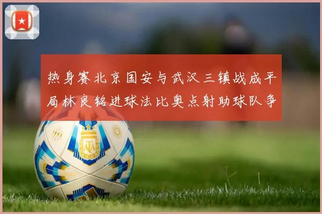 热身赛北京国安与武汉三镇战成平局林良铭进球法比奥点射助球队争平