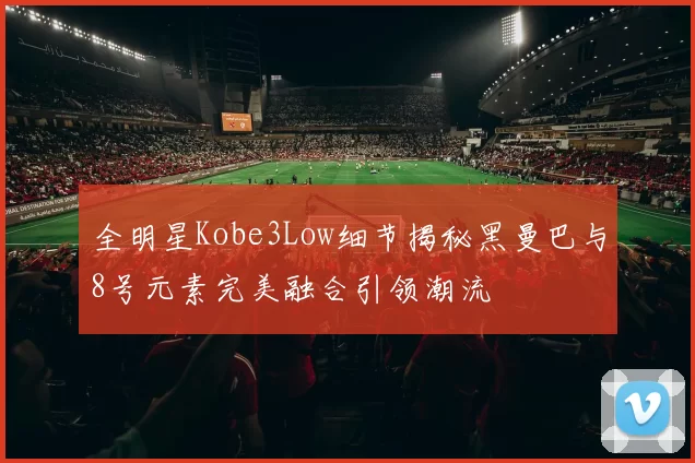 全明星Kobe3Low细节揭秘黑曼巴与8号元素完美融合引领潮流