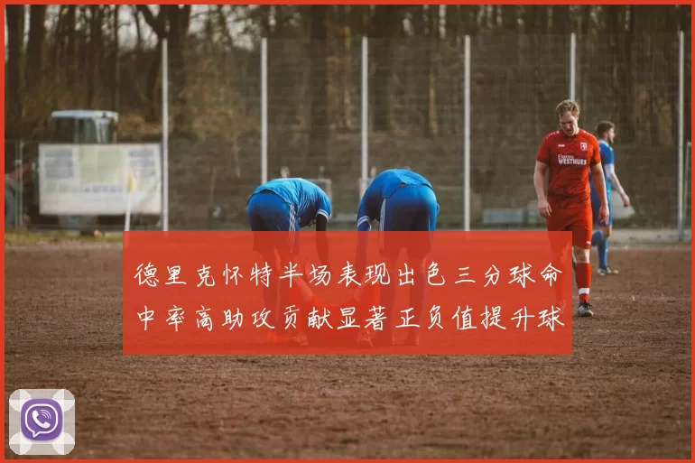 德里克怀特半场表现出色三分球命中率高助攻贡献显著正负值提升球队表现