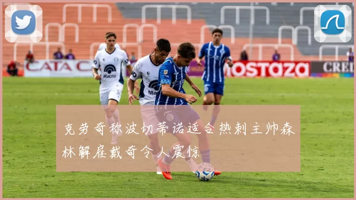 克劳奇称波切蒂诺适合热刺主帅森林解雇戴奇令人震惊