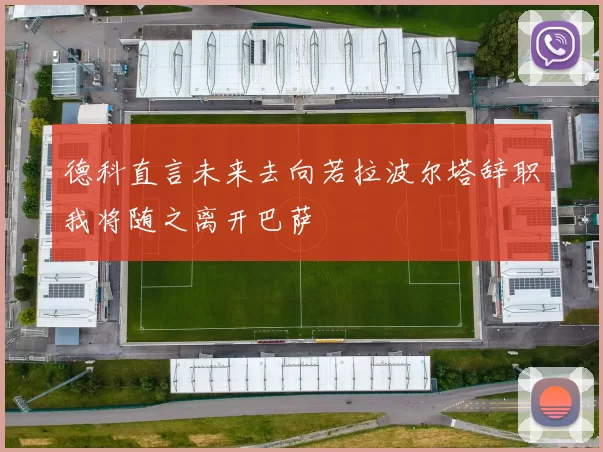德科直言未来去向若拉波尔塔辞职我将随之离开巴萨