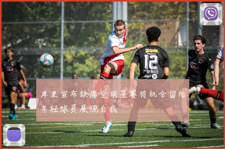 库里宣布缺席全明星赛将机会留给年轻球员展现自我