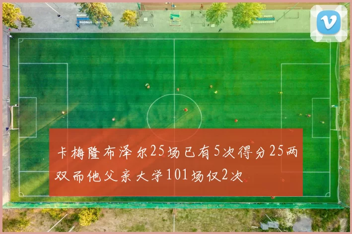卡梅隆布泽尔25场已有5次得分25两双而他父亲大学101场仅2次