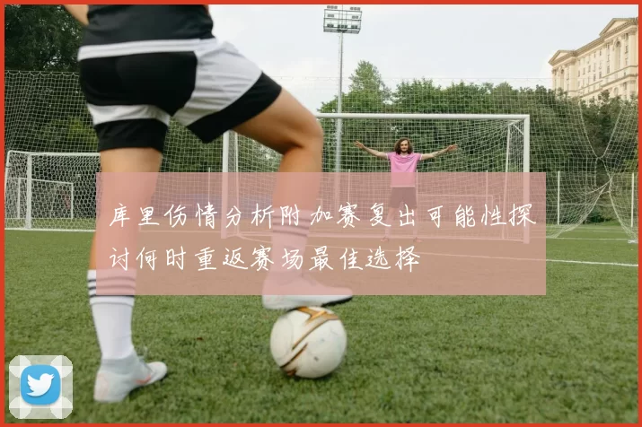 库里伤情分析附加赛复出可能性探讨何时重返赛场最佳选择