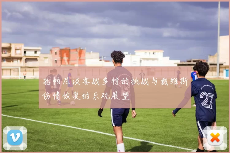 孔帕尼谈客战多特的挑战与戴维斯伤情恢复的乐观展望