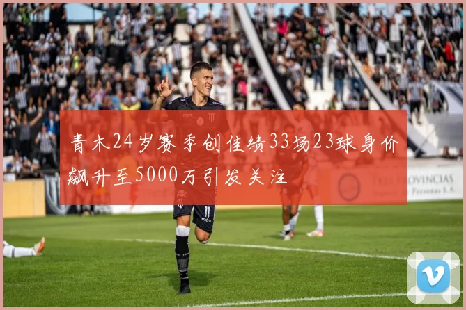 青木24岁赛季创佳绩33场23球身价飙升至5000万引发关注