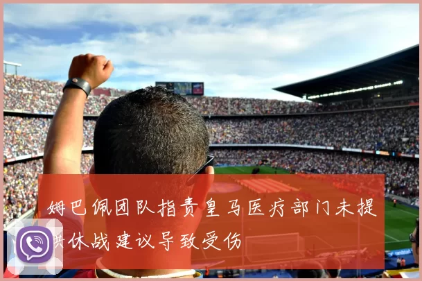 姆巴佩团队指责皇马医疗部门未提供休战建议导致受伤
