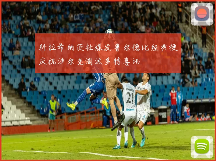 科拉希纳茨社媒发鲁尔德比经典梗庆祝沙尔克淘汰多特喜讯