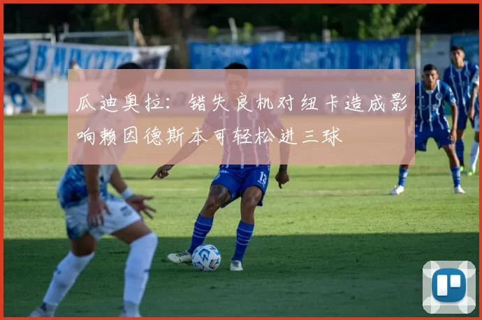 瓜迪奥拉：错失良机对纽卡造成影响赖因德斯本可轻松进三球