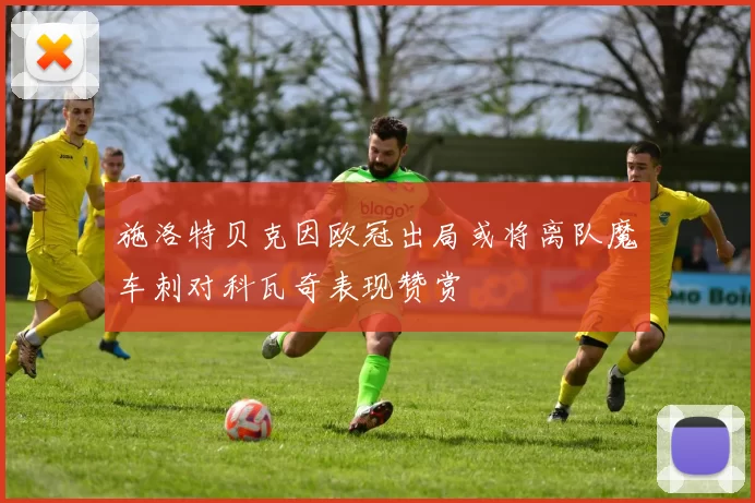 施洛特贝克因欧冠出局或将离队魔车刺对科瓦奇表现赞赏