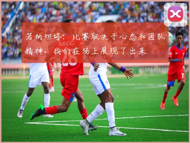 若纳坦塔：比赛取决于心态和团队精神，我们在场上展现了出来