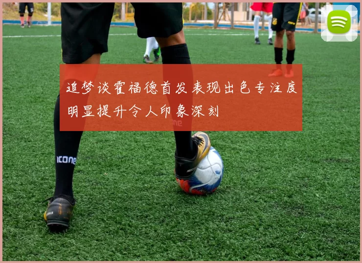 追梦谈霍福德首发表现出色专注度明显提升令人印象深刻