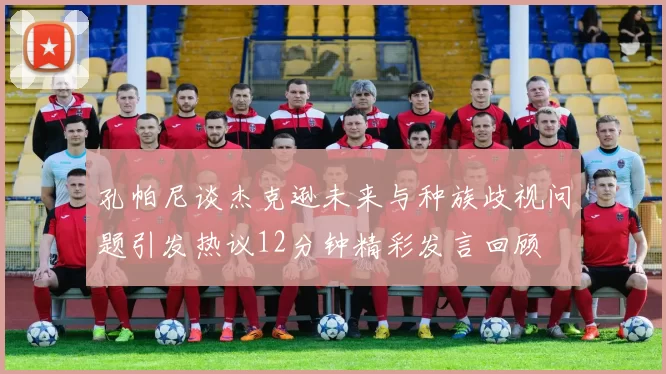 孔帕尼谈杰克逊未来与种族歧视问题引发热议12分钟精彩发言回顾